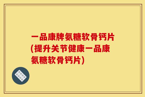一品康牌氨糖软骨钙片(提升关节健康一品康氨糖软骨钙片)