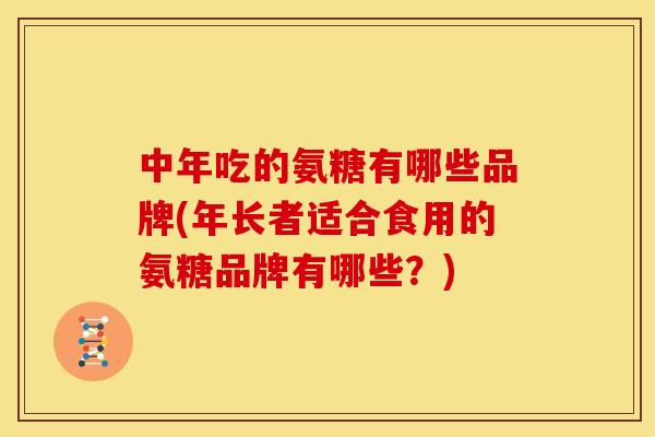 中年吃的氨糖有哪些品牌(年长者适合食用的氨糖品牌有哪些？)