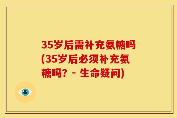 35岁后需补充氨糖吗(35岁后必须补充氨糖吗？- 生命疑问)