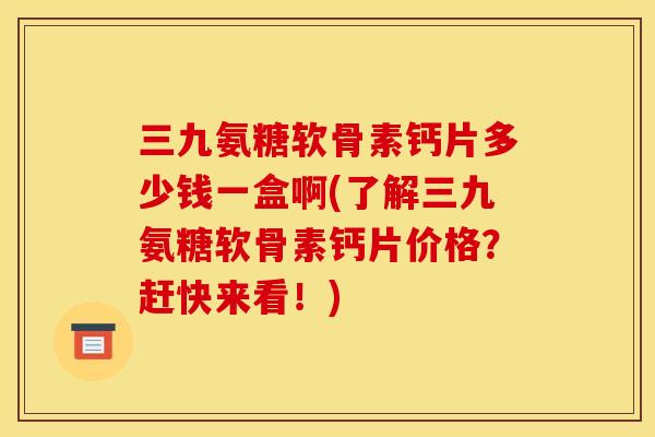 三九氨糖软骨素钙片多少钱一盒啊(了解三九氨糖软骨素钙片价格？赶快来看！)