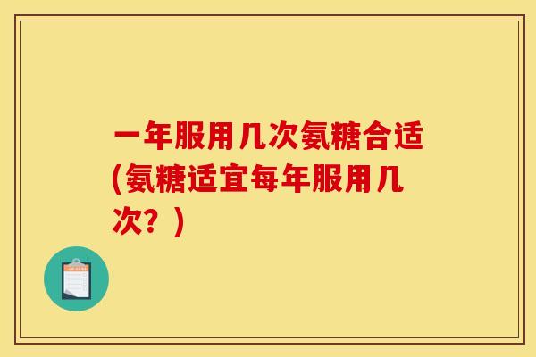 一年服用几次氨糖合适(氨糖适宜每年服用几次?)-第1张图片-关节骑士 一年服用几次氨糖合适(氨糖适宜每年服用几次?)-第1张图片-关节骑士