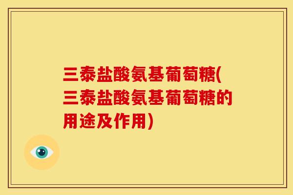 三泰盐酸氨基葡萄糖(三泰盐酸氨基葡萄糖的用途及作用)