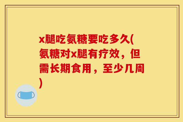 x腿吃氨糖要吃多久(氨糖对x腿有疗效，但需长期食用，至少几周)-第1张图片-关节骑士