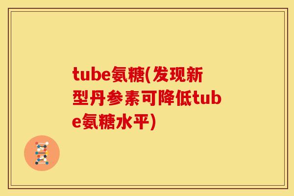 tube氨糖(发现新型丹参素可降低tube氨糖水平)-第1张图片-关节骑士 tube氨糖(发现新型丹参素可降低tube氨糖水平)-第1张图片-关节骑士