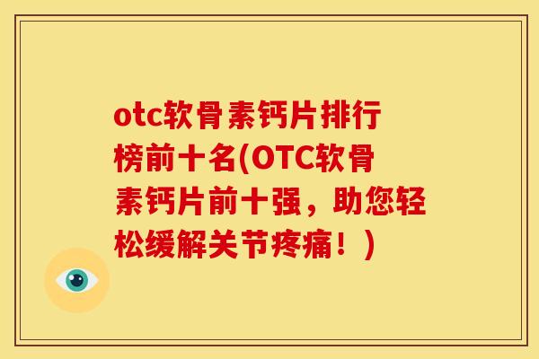 otc软骨素钙片排行榜前十名(OTC软骨素钙片前十强，助您轻松缓解关节疼痛！)