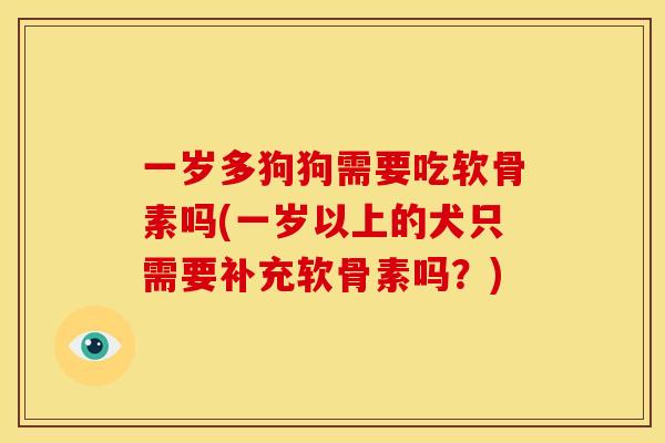 一岁多狗狗需要吃软骨素吗(一岁以上的犬只需要补充软骨素吗？)