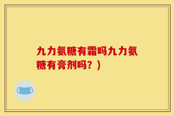 九力氨糖有霜吗九力氨糖有膏剂吗？)