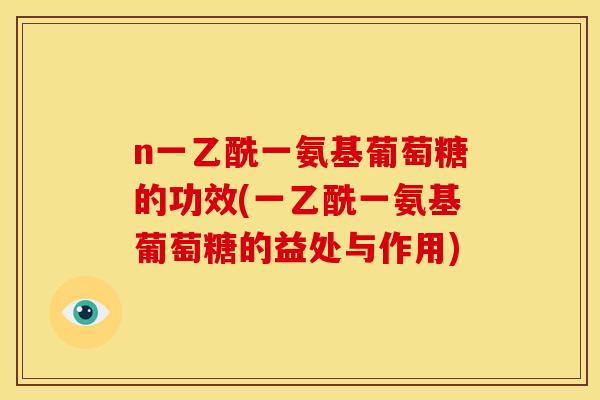 n一乙酰一氨基葡萄糖的功效(一乙酰一氨基葡萄糖的益处与作用)-第1张图片-关节骑士 n一乙酰一氨基葡萄糖的功效(一乙酰一氨基葡萄糖的益处与作用)-第1张图片-关节骑士