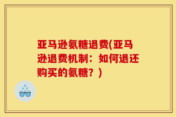 亚马逊氨糖退费(亚马逊退费机制：如何退还购买的氨糖？)