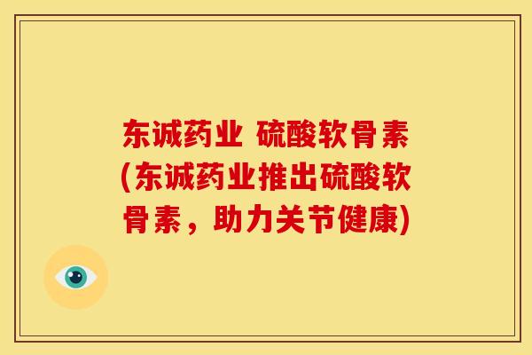 东诚药业 硫酸软骨素(东诚药业推出硫酸软骨素，助力关节健康)