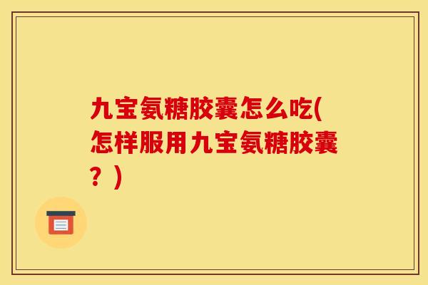 九宝氨糖胶囊怎么吃(怎样服用九宝氨糖胶囊?)-第1张图片-关节骑士 九宝氨糖胶囊怎么吃(怎样服用九宝氨糖胶囊?)-第1张图片-关节骑士