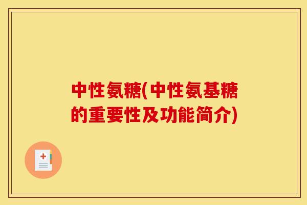 中性氨糖(中性氨基糖的重要性及功能简介)