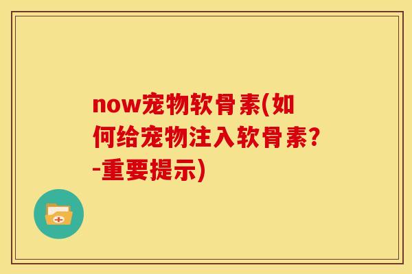 now宠物软骨素(如何给宠物注入软骨素？-重要提示)