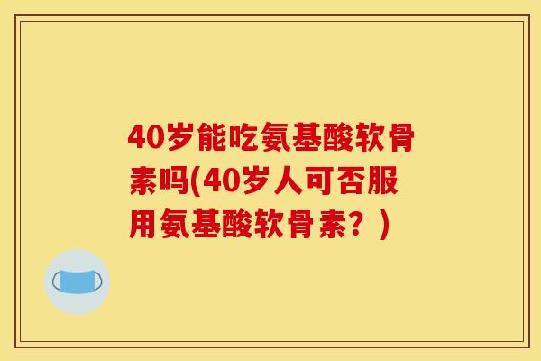 40岁能吃氨基酸软骨素吗(40岁人可否服用氨基酸软骨素？)