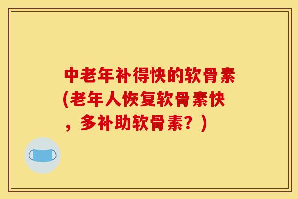 中老年补得快的软骨素(老年人恢复软骨素快，多补助软骨素？)-第1张图片-关节骑士