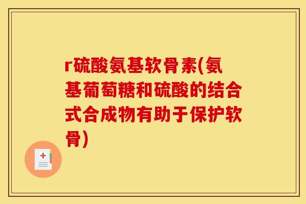 r硫酸氨基软骨素(氨基葡萄糖和硫酸的结合式合成物有助于保护软骨)