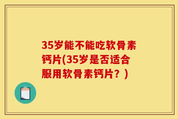 35岁能不能吃软骨素钙片(35岁是否适合服用软骨素钙片？)
