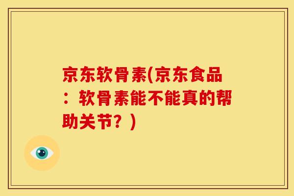 京东软骨素(京东食品：软骨素能不能真的帮助关节？)