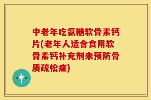 中老年吃氨糖软骨素钙片(老年人适合食用软骨素钙补充剂来预防骨质疏松症)