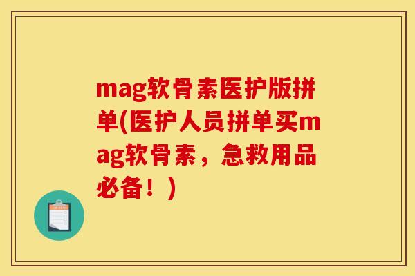 mag软骨素医护版拼单(医护人员拼单买mag软骨素，急救用品必备！)