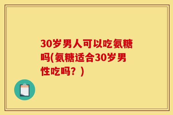 30岁男人可以吃氨糖吗(氨糖适合30岁男性吃吗？)