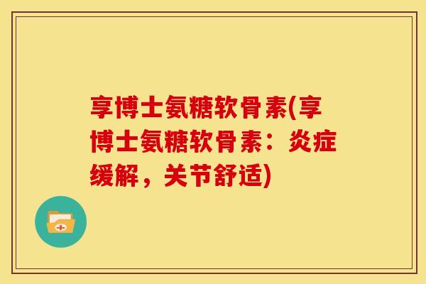 享博士氨糖软骨素(享博士氨糖软骨素：炎症缓解，关节舒适)