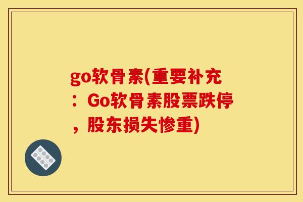 go软骨素(重要补充：Go软骨素股票跌停，股东损失惨重)