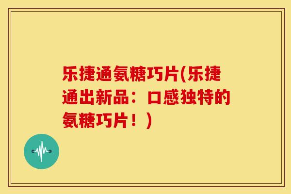 乐捷通氨糖巧片(乐捷通出新品:口感独特的氨糖巧片!)-第1张图片-关节骑士 乐捷通氨糖巧片(乐捷通出新品:口感独特的氨糖巧片!)-第1张图片-关节骑士