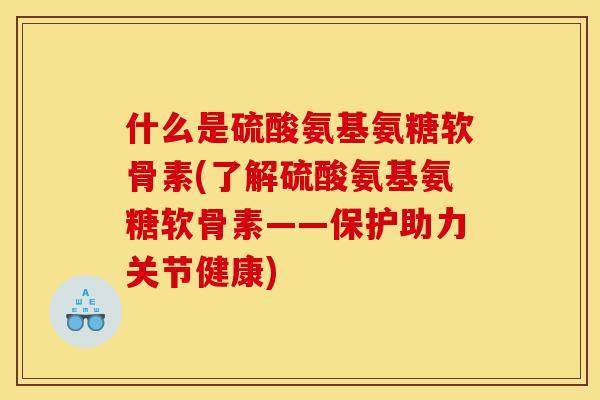 什么是硫酸氨基氨糖软骨素(了解硫酸氨基氨糖软骨素——保护助力关节健康)