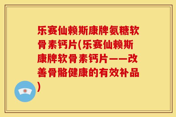 乐赛仙赖斯康牌氨糖软骨素钙片(乐赛仙赖斯康牌软骨素钙片——改善骨骼健康的有效补品)