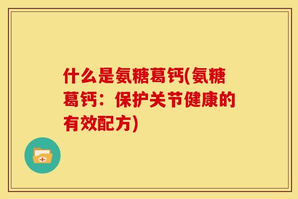 什么是氨糖葛钙(氨糖葛钙：保护关节健康的有效配方)