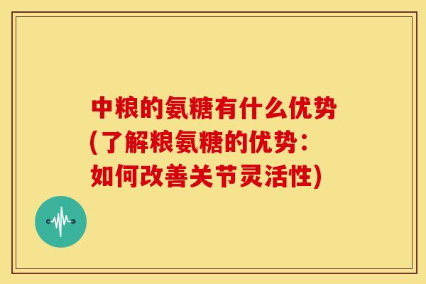 中粮的氨糖有什么优势(了解粮氨糖的优势：如何改善关节灵活性)-第1张图片-关节骑士