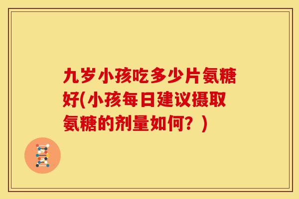 九岁小孩吃多少片氨糖好(小孩每日建议摄取氨糖的剂量如何？)