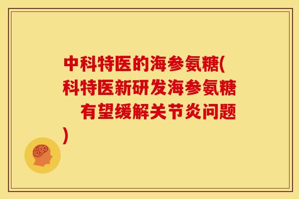 中科特医的海参氨糖(科特医新研发海参氨糖　有望缓解关节炎问题)