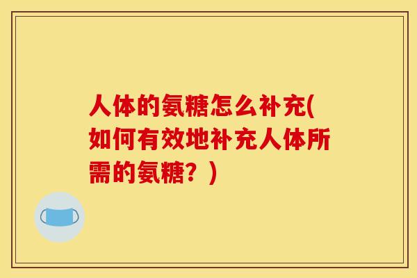 人体的氨糖怎么补充(如何有效地补充人体所需的氨糖？)
