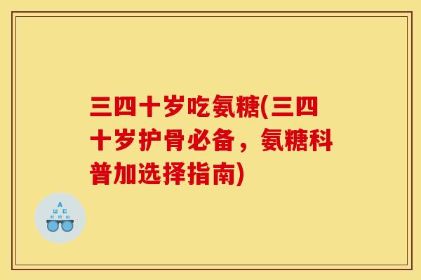 三四十岁吃氨糖(三四十岁护骨必备，氨糖科普加选择指南)