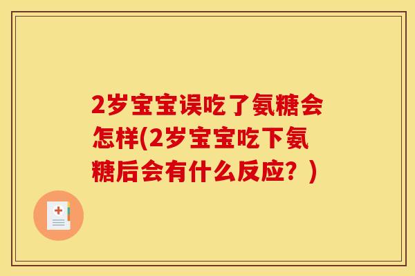2岁宝宝误吃了氨糖会怎样(2岁宝宝吃下氨糖后会有什么反应？)