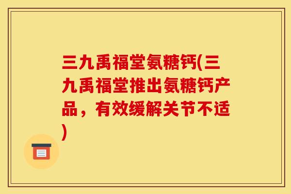 三九禹福堂氨糖钙(三九禹福堂推出氨糖钙产品，有效缓解关节不适)