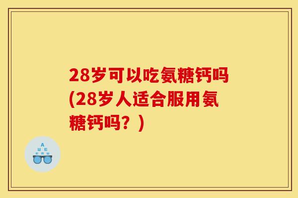 28岁可以吃氨糖钙吗(28岁人适合服用氨糖钙吗?)-第1张图片-关节骑士 28岁可以吃氨糖钙吗(28岁人适合服用氨糖钙吗?)-第1张图片-关节骑士