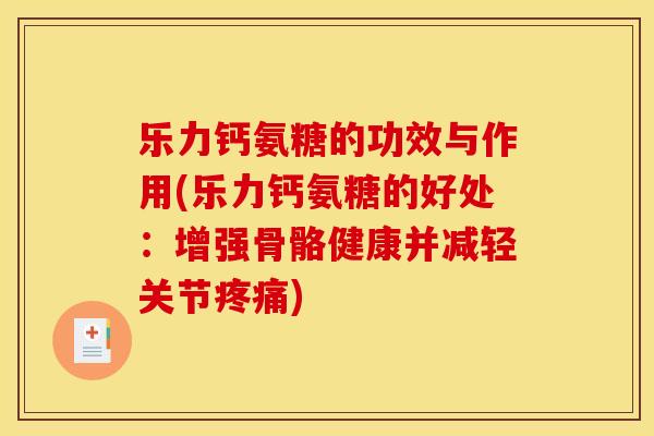 乐力钙氨糖的功效与作用(乐力钙氨糖的好处：增强骨骼健康并减轻关节疼痛)