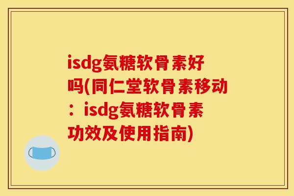 isdg氨糖软骨素好吗(同仁堂软骨素移动：isdg氨糖软骨素功效及使用指南)