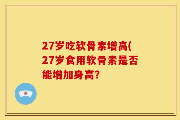 27岁吃软骨素增高(27岁食用软骨素是否能增加身高?-第1张图片-关节骑士 27岁吃软骨素增高(27岁食用软骨素是否能增加身高?-第1张图片-关节骑士
