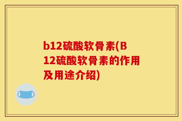 b12硫酸软骨素(B12硫酸软骨素的作用及用途介绍)