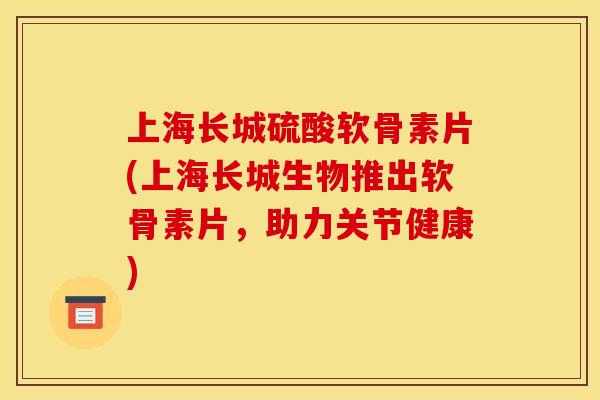 上海长城硫酸软骨素片(上海长城生物推出软骨素片,助力关节健康)-第1张图片-关节骑士 上海长城硫酸软骨素片(上海长城生物推出软骨素片,助力关节健康)-第1张图片-关节骑士