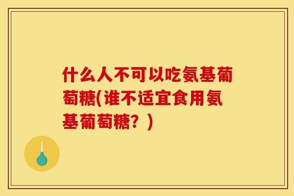 什么人不可以吃氨基葡萄糖(谁不适宜食用氨基葡萄糖？)-第1张图片-关节骑士