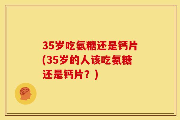 35岁吃氨糖还是钙片(35岁的人该吃氨糖还是钙片？)