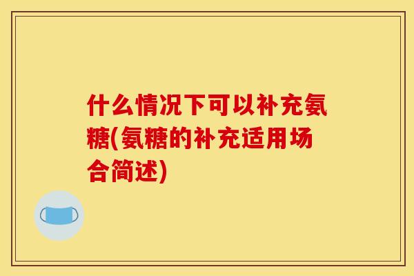 什么情况下可以补充氨糖(氨糖的补充适用场合简述)
