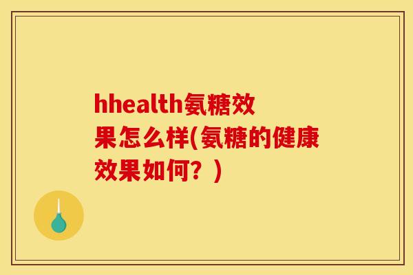 hhealth氨糖效果怎么样(氨糖的健康效果如何？)