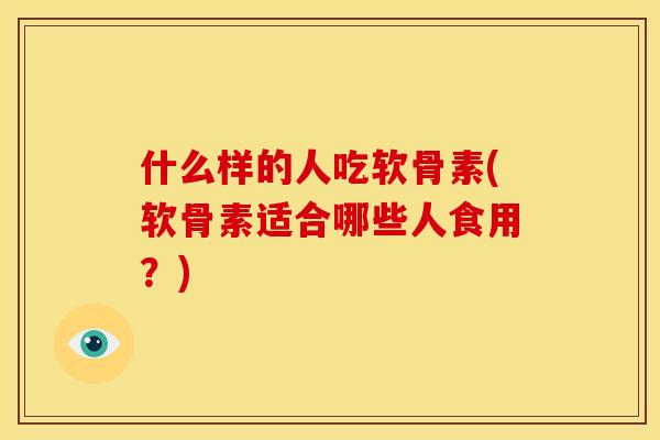 什么样的人吃软骨素(软骨素适合哪些人食用？)