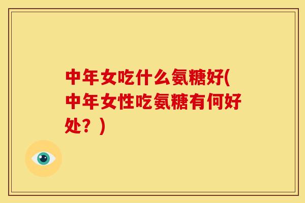 中年女吃什么氨糖好(中年女性吃氨糖有何好处？)